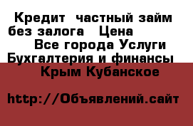 Кредит, частный займ без залога › Цена ­ 3 000 000 - Все города Услуги » Бухгалтерия и финансы   . Крым,Кубанское